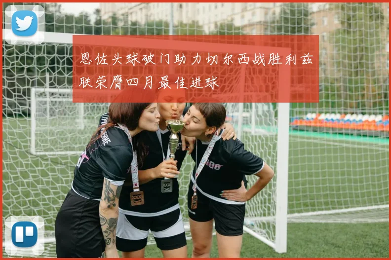 恩佐头球破门助力切尔西战胜利兹联荣膺四月最佳进球